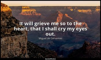 It will grieve me so to the heart, that I shall cry my eyes out. — Miguel de Cervantes