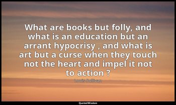 What are books but folly, and what is an education but an arrant hypocrisy , and — Louis Sullivan