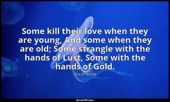 Some kill their love when they are young, And some when they are old; Some stran — Oscar Wilde