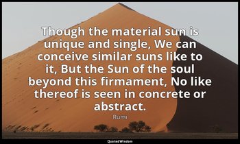 Though the material sun is unique and single, We can conceive similar suns like  — Rumi