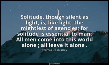 Solitude, though silent as light, is, like light, the mightiest of agencies; for — Thomas De Quincey