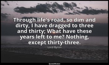 Through life's road, so dim and dirty, I have dragged to three and thirty; What  — Lord Byron