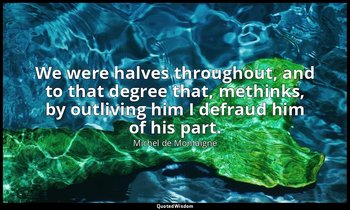 We were halves throughout, and to that degree that, methinks, by outliving him I — Michel de Montaigne