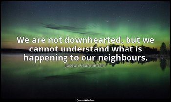 We are not downhearted, but we cannot understand what is happening to our neighb — Joseph Chamberlain