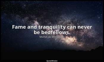 Fame and tranquility can never be bedfellows. — Michel de Montaigne