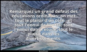Remarquez un grand défaut des éducations ordinaires: on met tout le plaisir d'un — The greatest defect of common education is