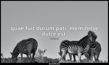 quae fuit durum pati, meminisse dulce est. — Seneca