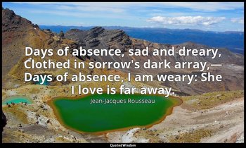 Days of absence, sad and dreary, Clothed in sorrow's dark array,— Days of absenc — Jean-Jacques Rousseau
