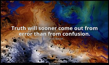 Truth will sooner come out from error than from confusion. — Francis Bacon