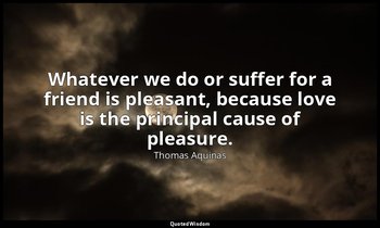 Whatever we do or suffer for a friend is pleasant, because love is the principal — Thomas Aquinas
