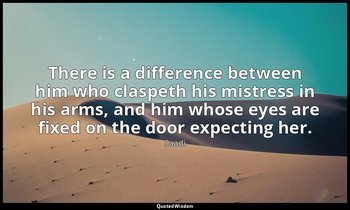 There is a difference between him who claspeth his mistress in his arms, and him — Saadi