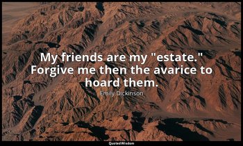 My friends are my "estate." Forgive me then the avarice to hoard them. — Emily Dickinson