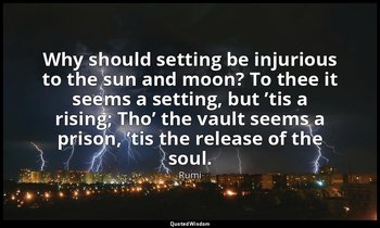Why should setting be injurious to the sun and moon? To thee it seems a setting, — Rumi