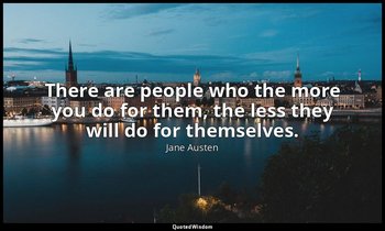There are people who the more you do for them, the less they will do for themsel — Jane Austen