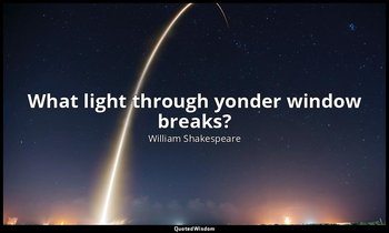 What light through yonder window breaks? — William Shakespeare