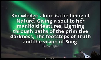 Knowledge alone is the being of Nature, Giving a soul to her manifold features,  — Bayard Taylor