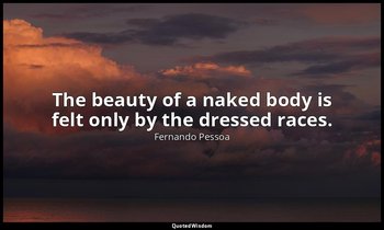 The beauty of a naked body is felt only by the dressed races. — Fernando Pessoa