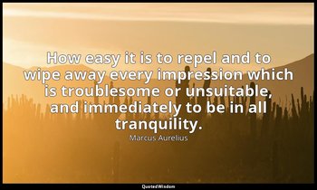 How easy it is to repel and to wipe away every impression which is troublesome o — Marcus Aurelius