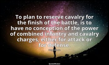 To plan to reserve cavalry for the finish of the battle, is to have no conceptio — Napoleon
