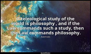 If teleological study of the world is philosophy , and if the Law commands such  — Averroes