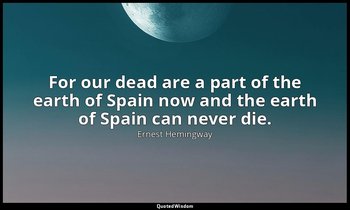 For our dead are a part of the earth of Spain now and the earth of Spain can nev — Ernest Hemingway