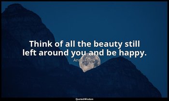 Think of all the beauty still left around you and be happy. — Anne Frank
