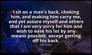 I sit on a man's back, choking him, and making him carry me, and yet assure myse — Leo Tolstoy