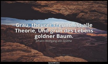 Grau, theurer Freund, ist alle Theorie, Und grün des Lebens goldner Baum. — Johann Wolfgang von Goethe