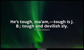 He’s tough, ma’am,—tough is J. B.; tough and devilish sly. — Charles Dickens