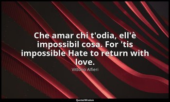 Che amar chi t'odia, ell'è impossibil cosa. For 'tis impossible Hate to return w — Vittorio Alfieri
