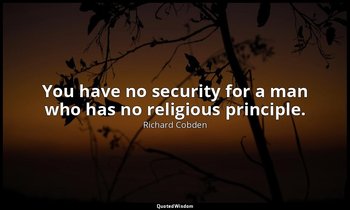 You have no security for a man who has no religious principle. — Richard Cobden