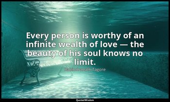 Every person is worthy of an infinite wealth of love — the beauty of his soul kn — Rabindranath Tagore