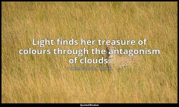 Light finds her treasure of colours through the antagonism of clouds. — Rabindranath Tagore