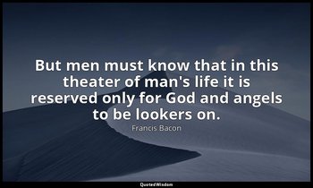 But men must know that in this theater of man's life it is reserved only for God — Francis Bacon