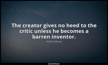 The creator gives no heed to the critic unless he becomes a barren inventor. — Kahlil Gibran
