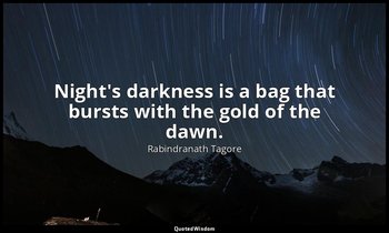 Night's darkness is a bag that bursts with the gold of the dawn. — Rabindranath Tagore
