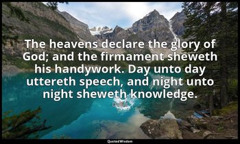 The heavens declare the glory of God; and the firmament sheweth his handywork. D — David