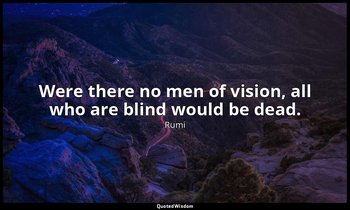Were there no men of vision, all who are blind would be dead. — Rumi