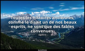 Toutes les histoires anciennes, comme le disait un de nos beaux esprits, ne sont — Voltaire