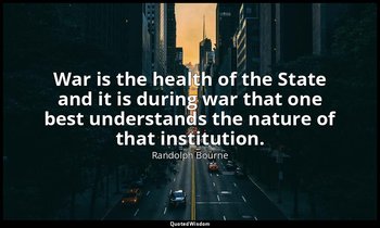 War is the health of the State and it is during war that one best understands th — Randolph Bourne