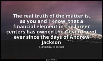 The real truth of the matter is, as you and I know, that a financial element in  — Franklin D. Roosevelt