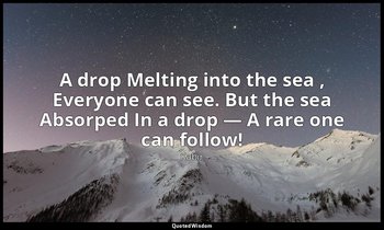 A drop Melting into the sea , Everyone can see. But the sea Absorped In a drop — — Kabir