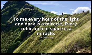 To me every hour of the light and dark is a miracle, Every cubic inch of space i — Walt Whitman