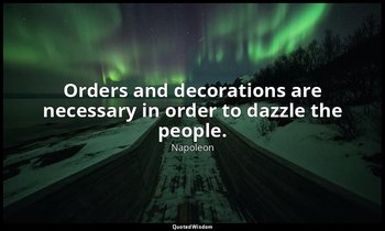 Orders and decorations are necessary in order to dazzle the people. — Napoleon