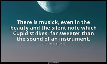 There is musick, even in the beauty and the silent note which Cupid strikes, far — Sir Thomas Browne