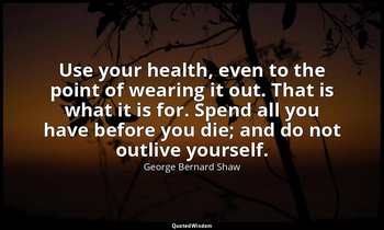 Use your health, even to the point of wearing it out. That is what it is for. Sp — George Bernard Shaw