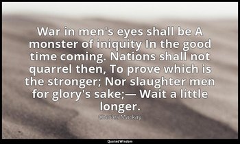 War in men's eyes shall be A monster of iniquity In the good time coming. Nation — Charles Mackay