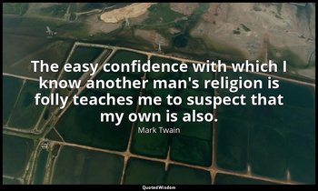 The easy confidence with which I know another man's religion is folly teaches me — Mark Twain