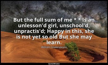 But the full sum of me * * Is an unlesson'd girl, unschool'd, unpractis'd; Happy — William Shakespeare