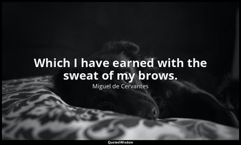 Which I have earned with the sweat of my brows. — Miguel de Cervantes